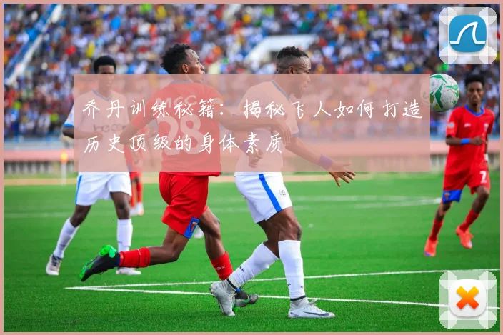 乔丹训练秘籍:揭秘飞人如何打造历史顶级的身体素质