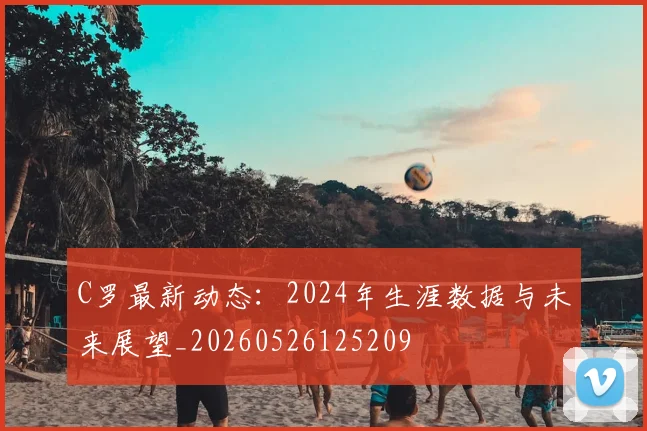 C罗最新动态:2024年生涯数据与未来展望_20260526125209