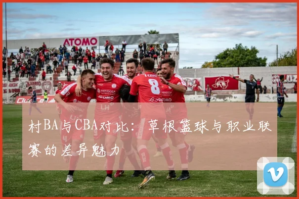 村BA与CBA对比：草根篮球与职业联赛的差异魅力