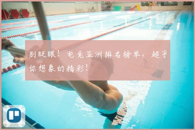 别眨眼！电竞亚洲排名榜单，超乎你想象的精彩！