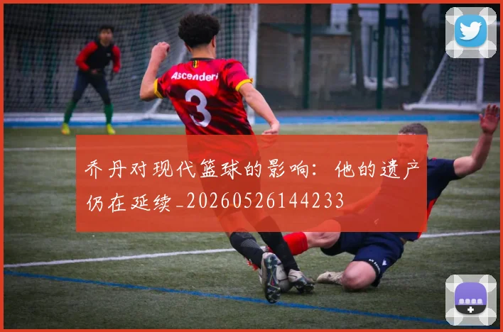 乔丹对现代篮球的影响:他的遗产仍在延续_20260526144233