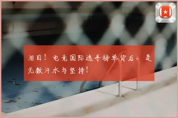 泪目！电竞国际选手榜单背后，是无数汗水与坚持！
