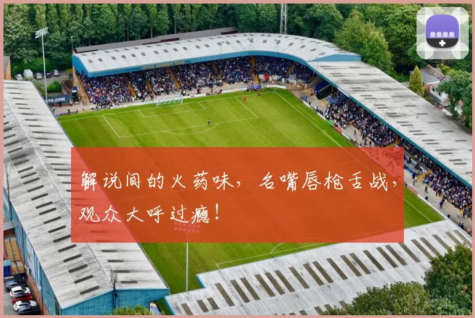 解说间的火药味，名嘴唇枪舌战，观众大呼过瘾！