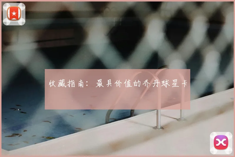 收藏指南:最具价值的乔丹球星卡