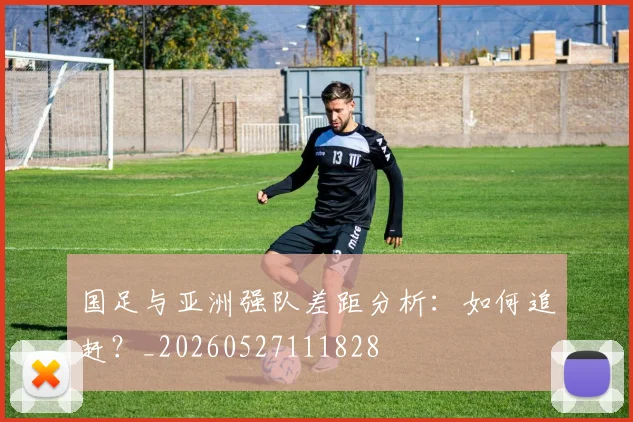 国足与亚洲强队差距分析:如何追赶?_20260527111828