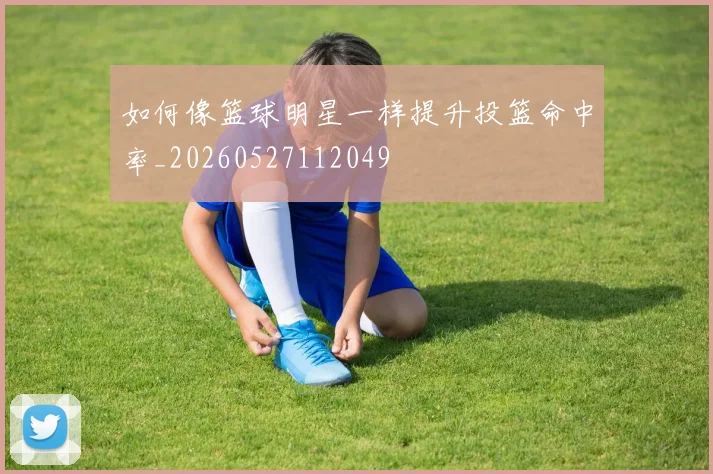 如何像篮球明星一样提升投篮命中率_20260527112049