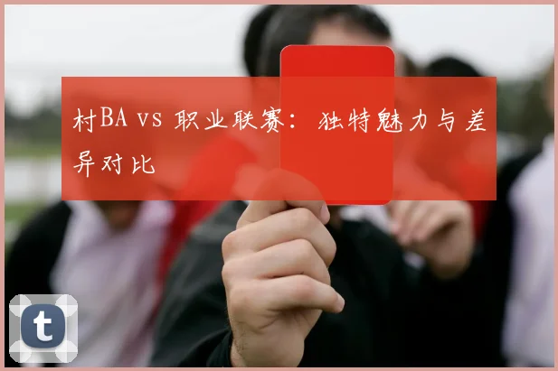 村BA vs 职业联赛：独特魅力与差异对比