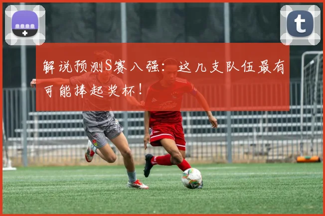 解说预测S赛八强：这几支队伍最有可能捧起奖杯！