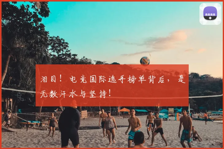 泪目!电竞国际选手榜单背后,是无数汗水与坚持!