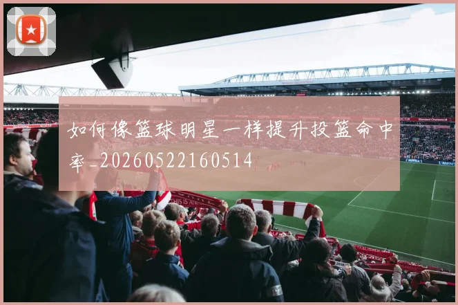 如何像篮球明星一样提升投篮命中率_20260522160514