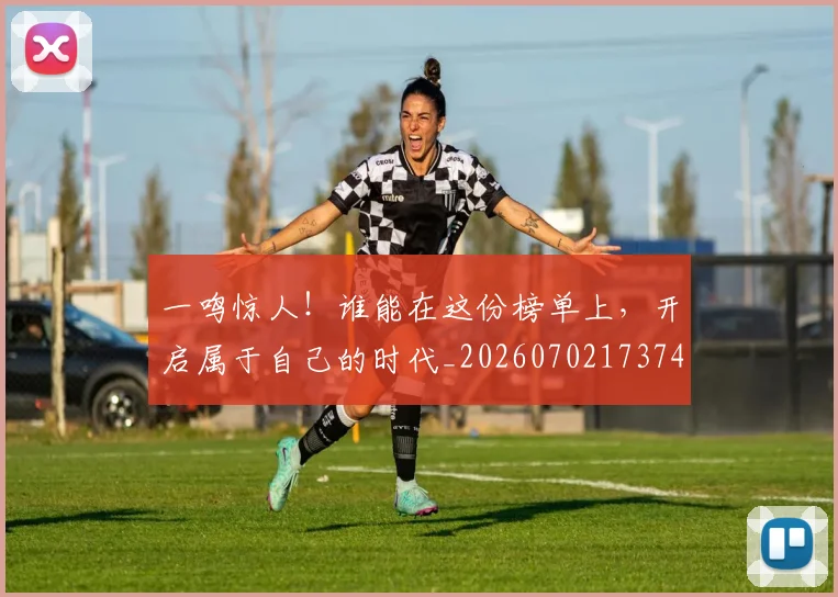 一鸣惊人！谁能在这份榜单上，开启属于自己的时代_20260702173744