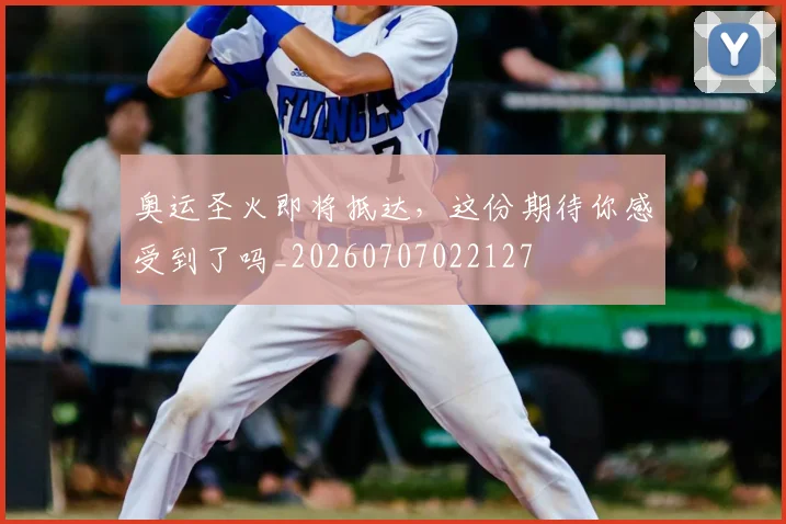 奥运圣火即将抵达,这份期待你感受到了吗_20260707022127