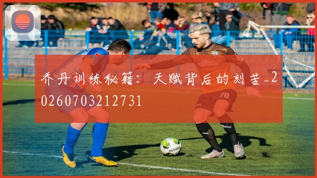 乔丹训练秘籍：天赋背后的刻苦_20260703212731