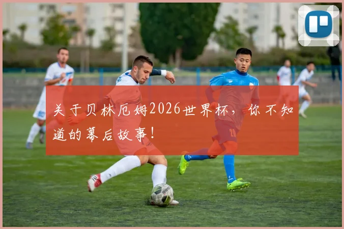 关于贝林厄姆2026世界杯,你不知道的幕后故事!