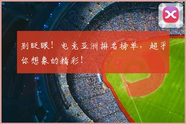 别眨眼!电竞亚洲排名榜单,超乎你想象的精彩!