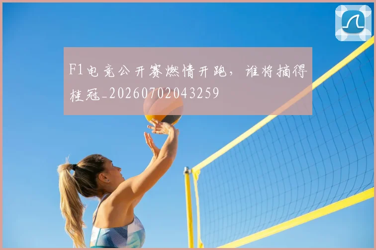 F1电竞公开赛燃情开跑,谁将摘得桂冠_20260702043259