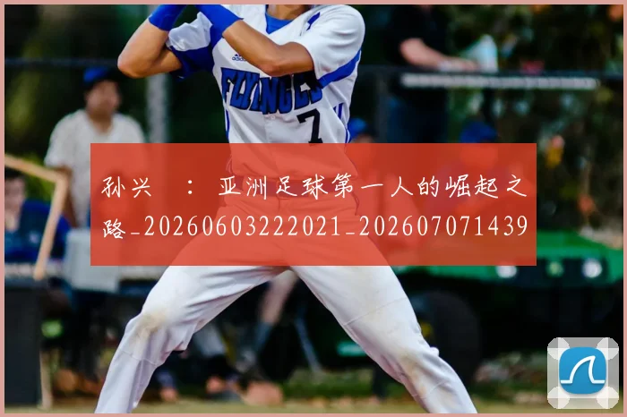 孙兴慜:亚洲足球第一人的崛起之路_20260603222021_20260707143936