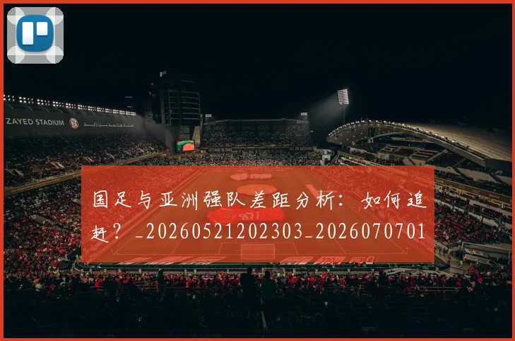 国足与亚洲强队差距分析:如何追赶?_20260521202303_20260707013654