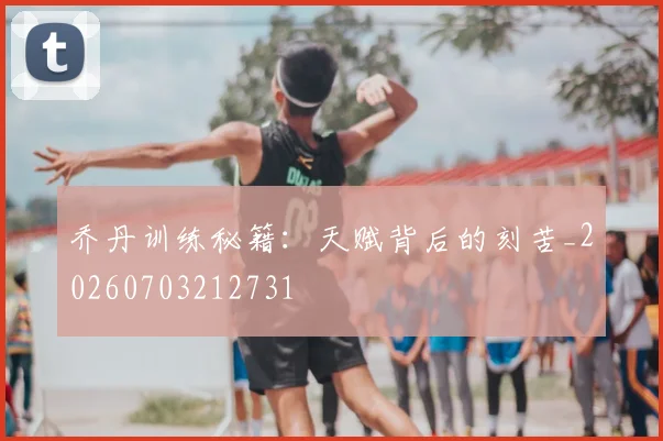 乔丹训练秘籍：天赋背后的刻苦_20260703212731