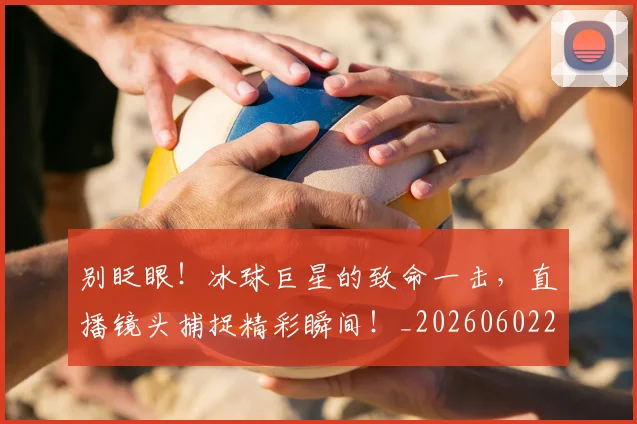 别眨眼!冰球巨星的致命一击,直播镜头捕捉精彩瞬间!_20260602212556_20260704173858