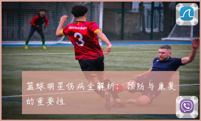 篮球明星伤病全解析:预防与康复的重要性