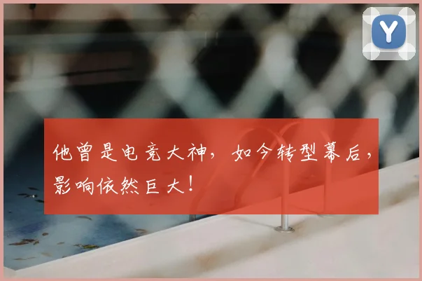 他曾是电竞大神，如今转型幕后，影响依然巨大！