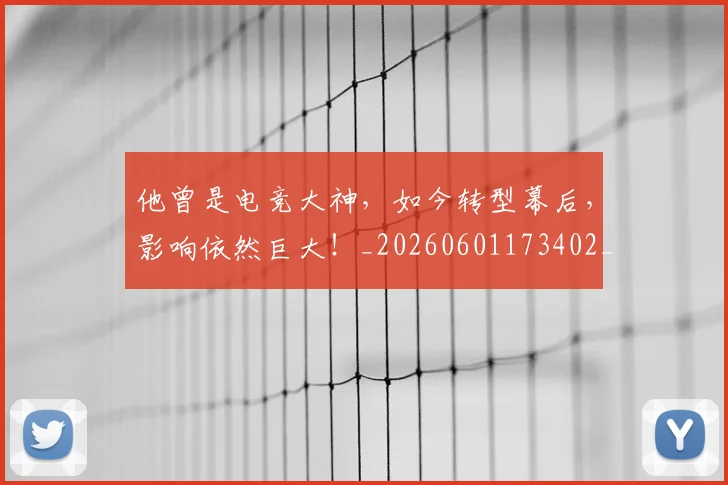 他曾是电竞大神,如今转型幕后,影响依然巨大!_20260601173402_20260704165413