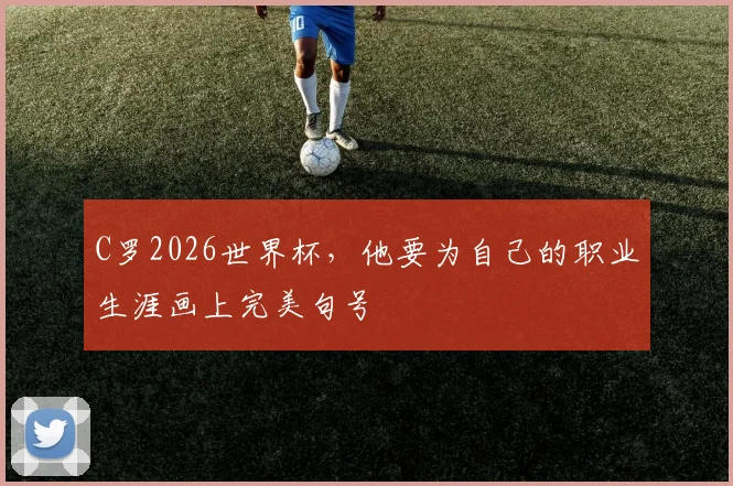 C罗2026世界杯,他要为自己的职业生涯画上完美句号