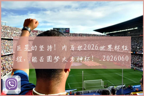 巨星的坚持！内马尔2026世界杯征程，能否圆梦大力神杯！_20260604204218