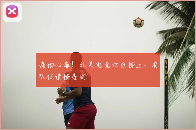 痛彻心扉!北美电竞积分榜上,有队伍遗憾告别