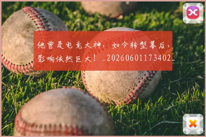 他曾是电竞大神,如今转型幕后,影响依然巨大!_20260601173402_20260704165413
