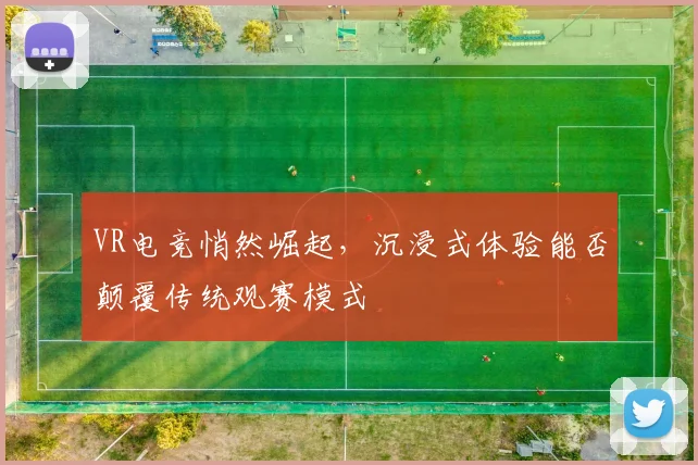 VR电竞悄然崛起,沉浸式体验能否颠覆传统观赛模式