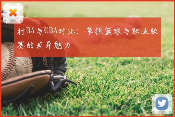 村BA与CBA对比:草根篮球与职业联赛的差异魅力