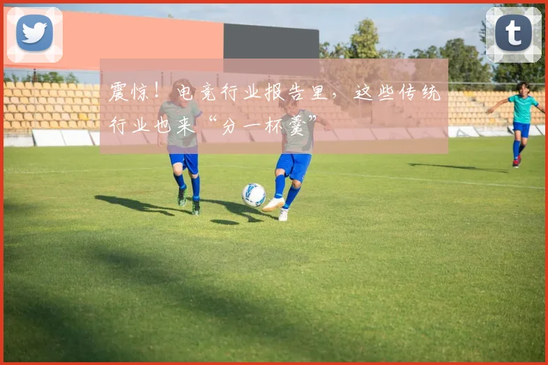 震惊！电竞行业报告里，这些传统行业也来“分一杯羹”