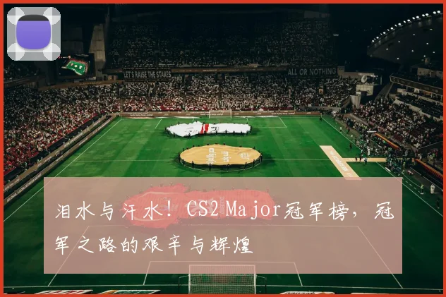 泪水与汗水！CS2 Major冠军榜，冠军之路的艰辛与辉煌