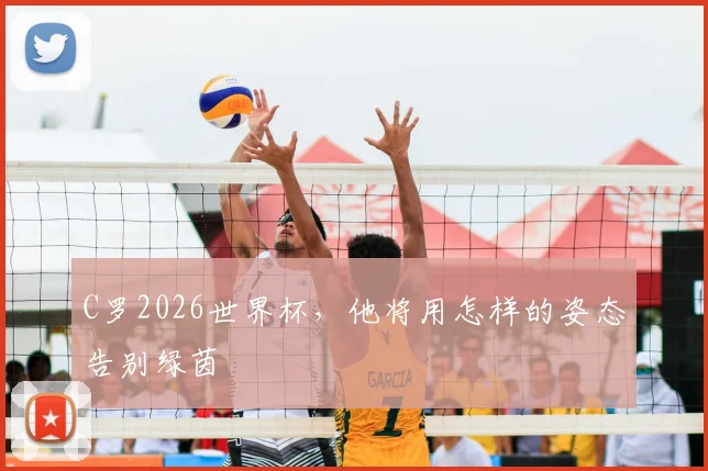 C罗2026世界杯,他将用怎样的姿态告别绿茵