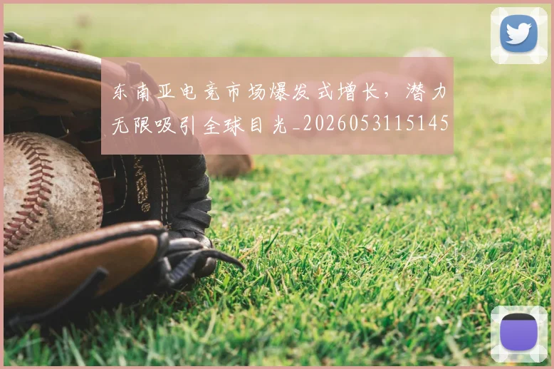 东南亚电竞市场爆发式增长,潜力无限吸引全球目光_20260531151459_20260703204240