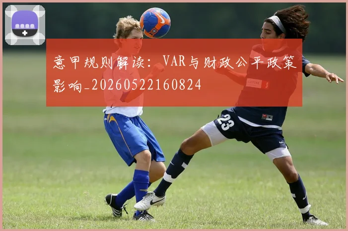 意甲规则解读:VAR与财政公平政策影响_20260522160824
