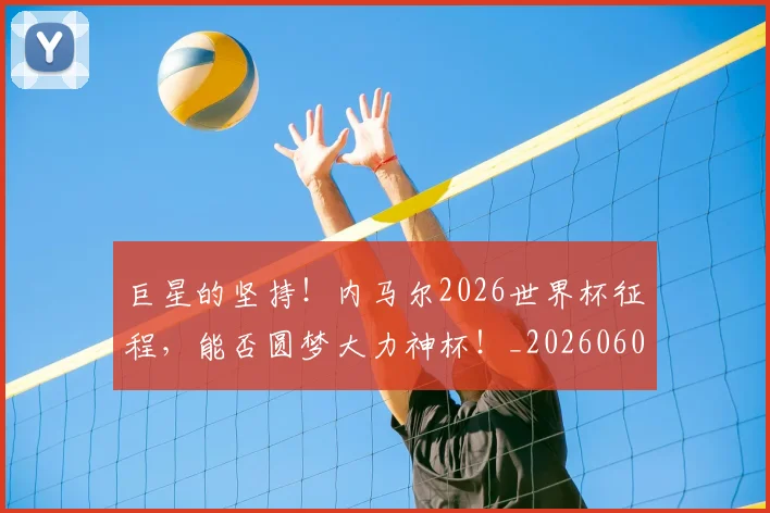 巨星的坚持!内马尔2026世界杯征程,能否圆梦大力神杯!_20260604204218