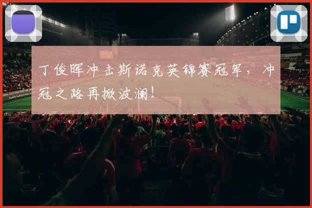 丁俊晖冲击斯诺克英锦赛冠军，冲冠之路再掀波澜！