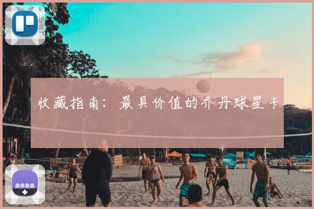 收藏指南：最具价值的乔丹球星卡